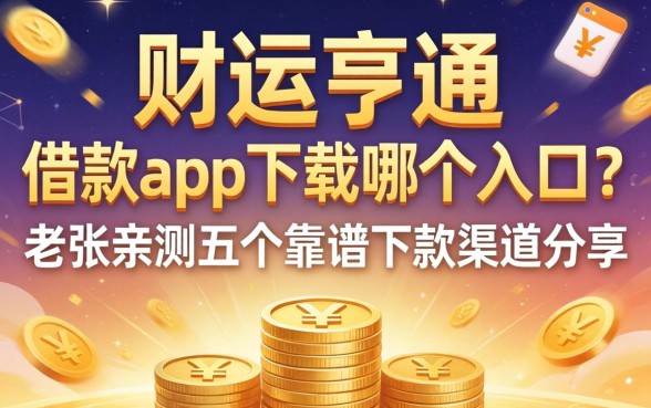 财运亨通借款app下载哪个入口？老张亲测五个靠谱下款渠道分享