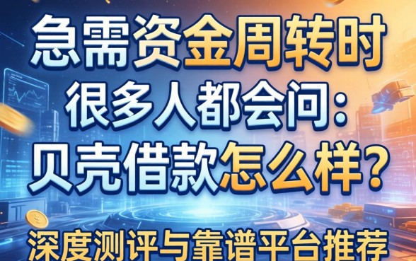 急需资金周转时，很多人都会问：贝壳借款怎么样？深度测评与靠谱平台推荐