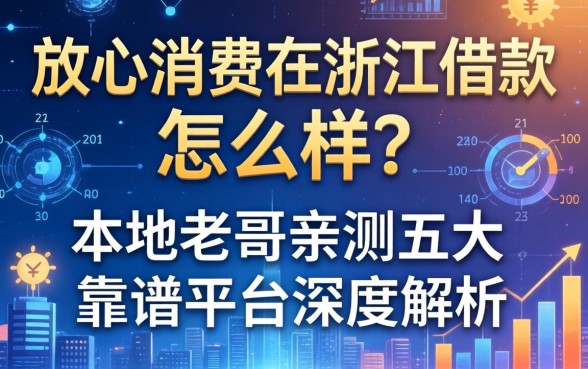 放心消费在浙江借款怎么样？本地老哥亲测五大靠谱平台深度解析