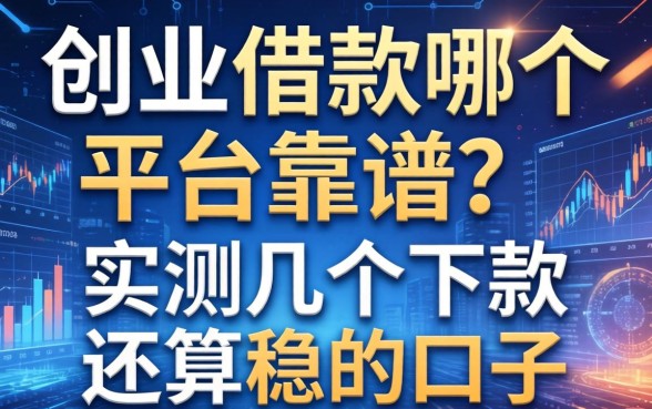 创业借款哪个平台靠谱？实测几个下款还算稳的口子