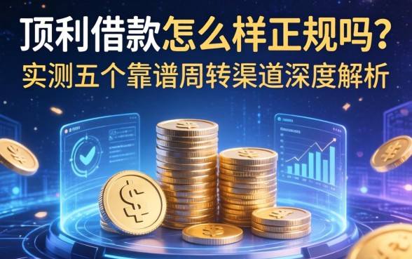 顶利借款怎么样正规吗？实测五个靠谱周转渠道深度解析