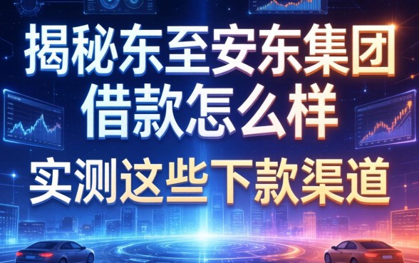 揭秘东至安东集团借款怎么样，实测这些下款渠道