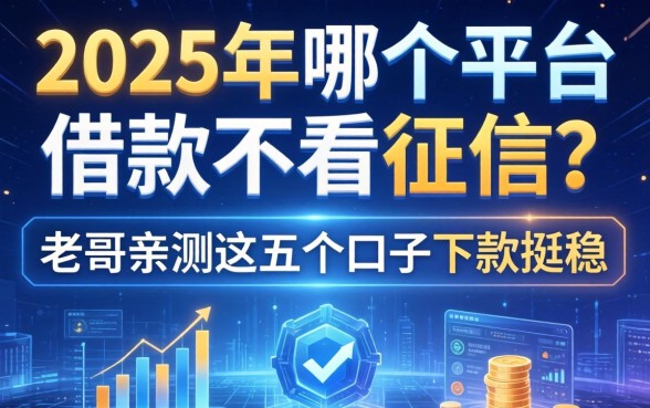 2025年哪个平台借款不看征信？老哥亲测这五个口子下款挺稳
