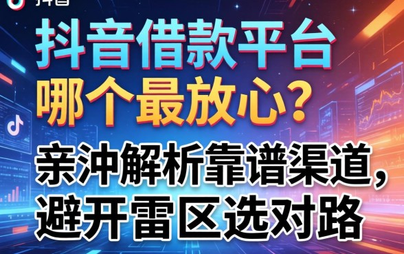 抖音借款平台哪个最放心？亲测解析靠谱渠道，避开雷区选对路