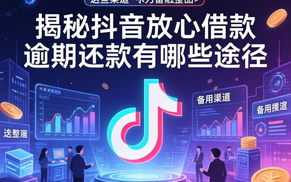 揭秘抖音放心借款逾期还款有哪些途径，整理出这些备用渠道