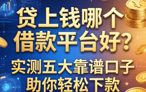 贷上钱哪个借款平台好？实测五大靠谱口子助你轻松下款