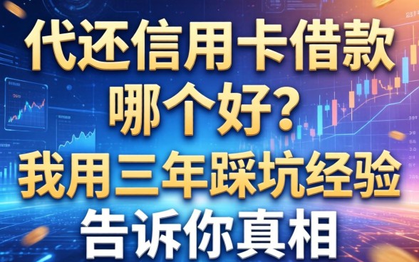 代还信用卡借款哪个好？我用三年踩坑经验告诉你真相