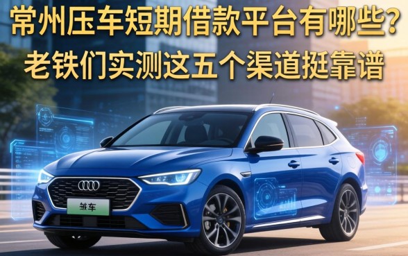常州压车短期借款平台有哪些？老铁们实测这五个渠道挺靠谱
