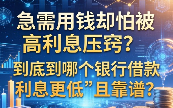 急需用钱却怕被高利息压垮？到底到哪个银行借款利息更低且靠谱？
