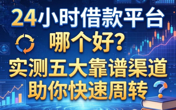 24小时借款平台哪个好？实测五大靠谱渠道助你快速周转