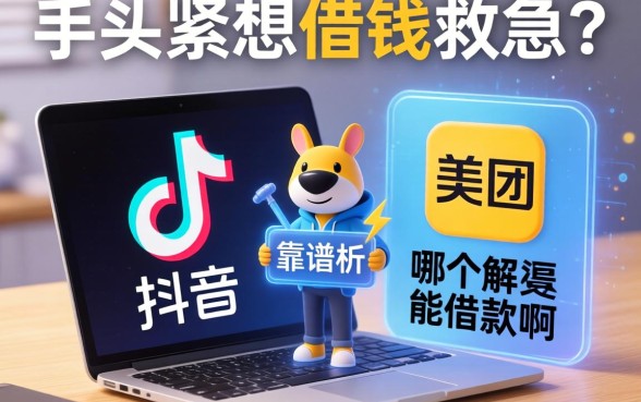 手头紧想借钱救急？抖音和美团哪个能借款啊？深度解析与靠谱渠道推荐