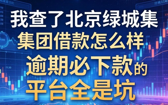 我查了北京绿城集团借款怎么样，发现逾期必下款的平台全是坑