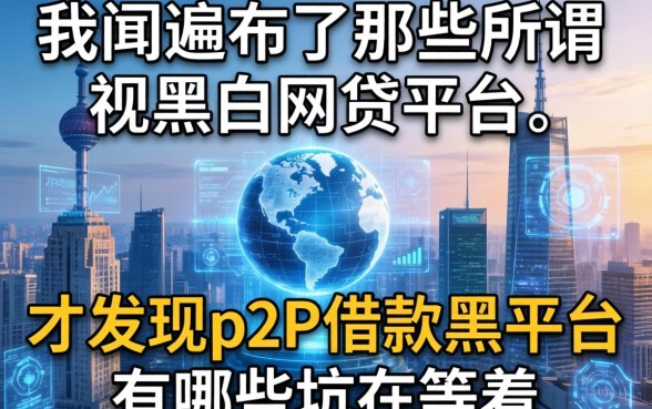 我翻遍了那些所谓无视黑白的网贷平台，才发现p2p借款黑平台有哪些坑在等着