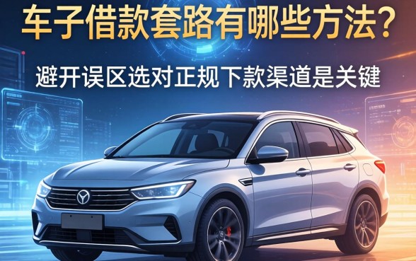 车子借款套路有哪些方法？避开误区选对正规下款渠道是关键