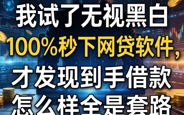 我试了无视黑白100%秒下网贷软件，才发现到手借款怎么样全是套路