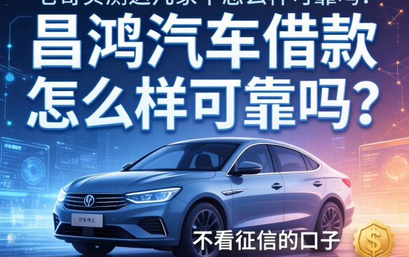昌鸿汽车借款怎么样可靠吗？老哥实测这几家不看征信的口子