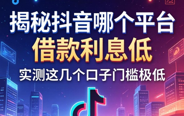 揭秘抖音哪个平台借款利息低，实测这几个口子门槛极低