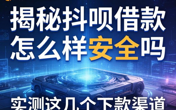 揭秘抖呗借款怎么样安全吗，实测这几个下款渠道