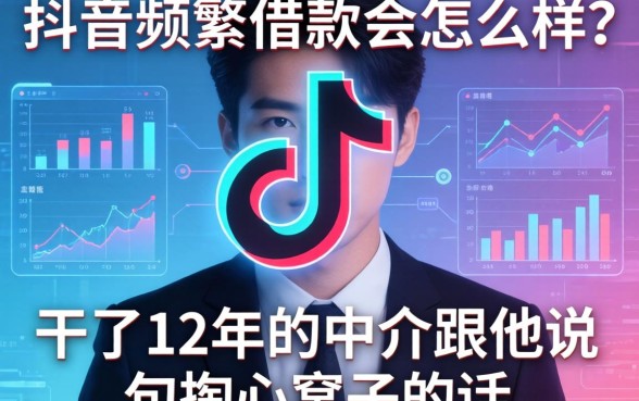抖音频繁借款会怎么样？干了12年的中介跟你说句掏心窝子的话