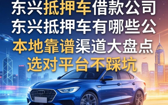 东兴抵押车借款公司有哪些？本地靠谱渠道大盘点，选对平台不踩坑