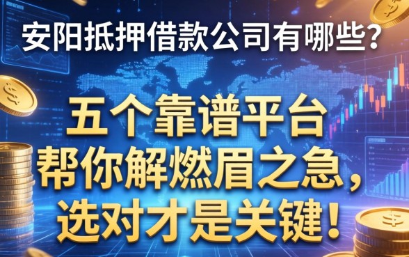 安阳抵押借款公司有哪些？这五个靠谱平台帮你解燃眉之急，选对才是关键！