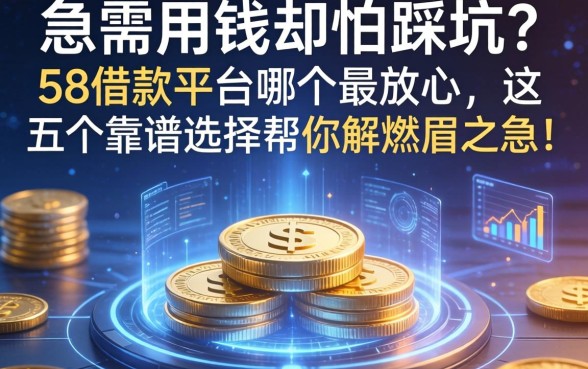 急需用钱却怕踩坑？58借款平台哪个最放心，这五个靠谱选择帮你解燃眉之急！