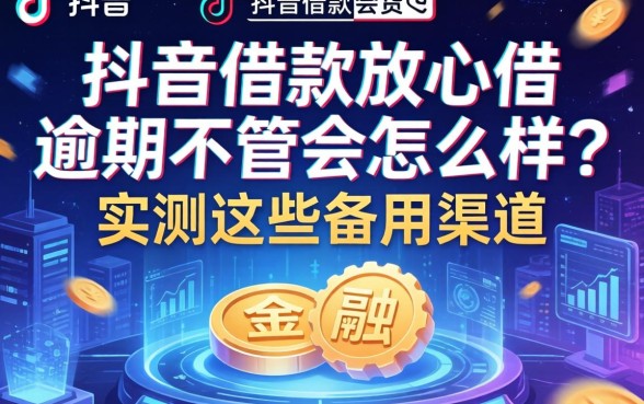 抖音借款放心借逾期不管会怎么样？实测这些备用渠道