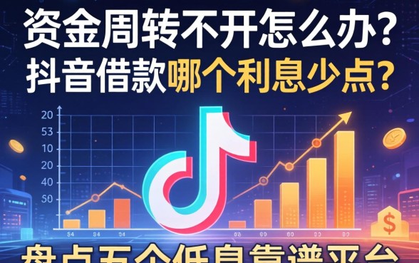资金周转不开怎么办？抖音借款哪个利息少点？盘点五个低息靠谱平台
