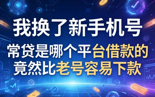 我换了新手机号，发现常贷是哪个平台借款的竟然比老号容易下款