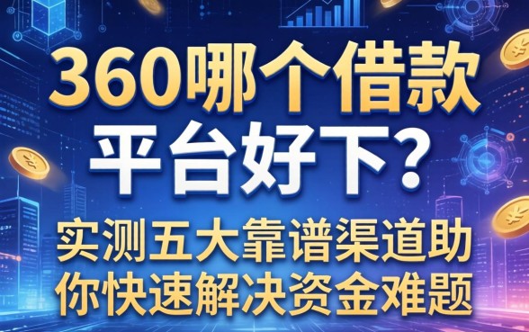 360哪个借款平台好下？实测五大靠谱渠道助你快速解决资金难题