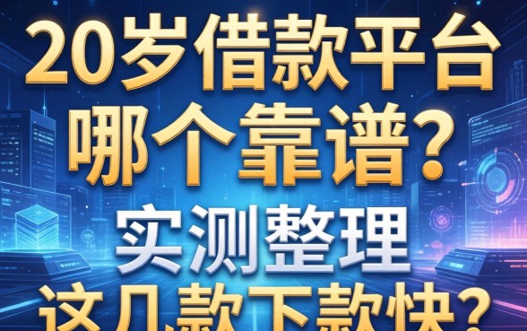 20岁借款平台哪个靠谱？实测整理这几款下款快的