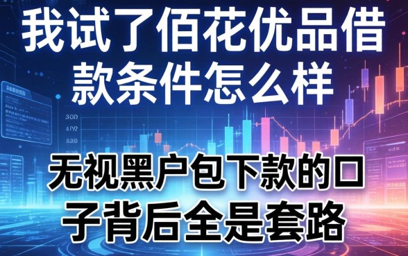 我试了佰花优品借款条件怎么样，发现无视黑户包下款的口子背后全是套路