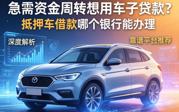 急需资金周转想用车子贷款？抵押车借款哪个银行能办理？深度解析与靠谱平台推荐