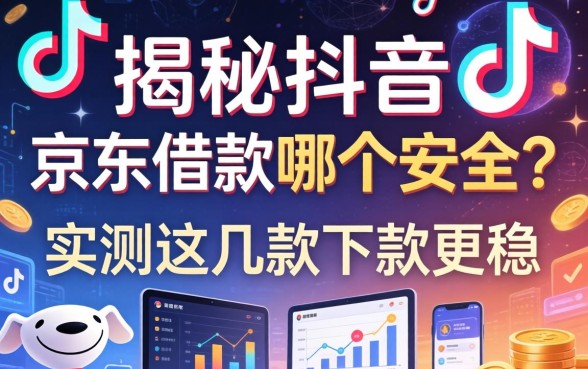 揭秘抖音和京东借款哪个安全？实测这几款下款更稳