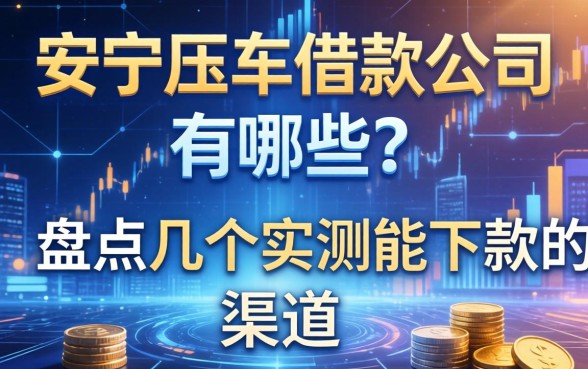 安宁押车借款公司有哪些？盘点几个实测能下款的渠道