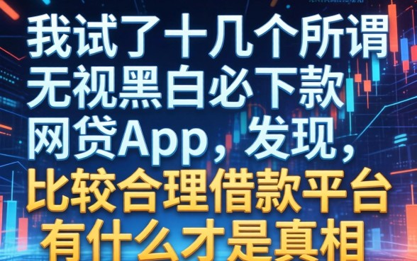 我试了十几个所谓无视黑白必下款的网贷app，发现比较合理借款平台有哪些才是真相
