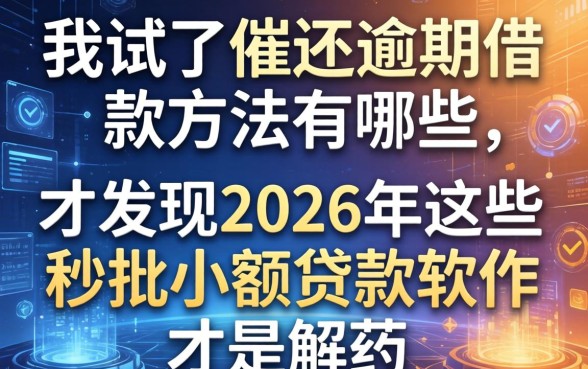 我试了催还逾期借款方法有哪些，才发现2026年这些秒批小额贷款软件才是解药