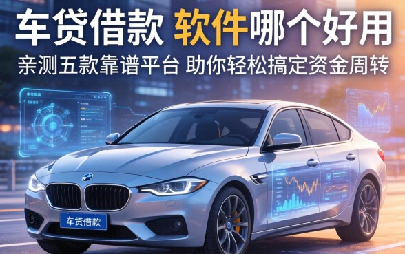 车贷借款的软件哪个好用？亲测五款靠谱平台助你轻松搞定资金周转