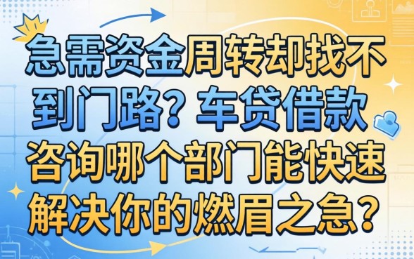 急需资金周转却找不到门路？车贷借款咨询哪个部门能快速解决你的燃眉之急？