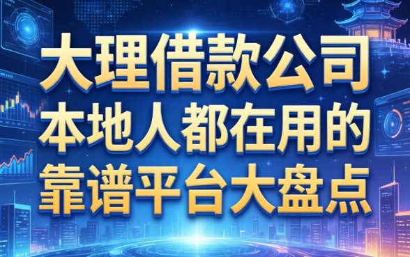大理借款公司有哪些名字？本地人都在用的靠谱平台大盘点