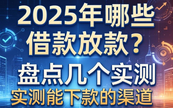 2025年哪些借款放款？盘点几个实测能下款的渠道