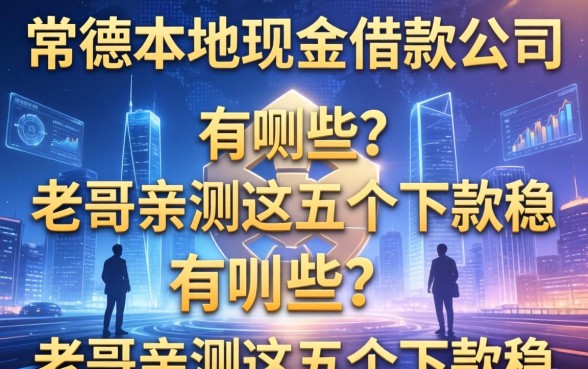 常德本地现金借款公司有哪些？老哥亲测这五个下款稳