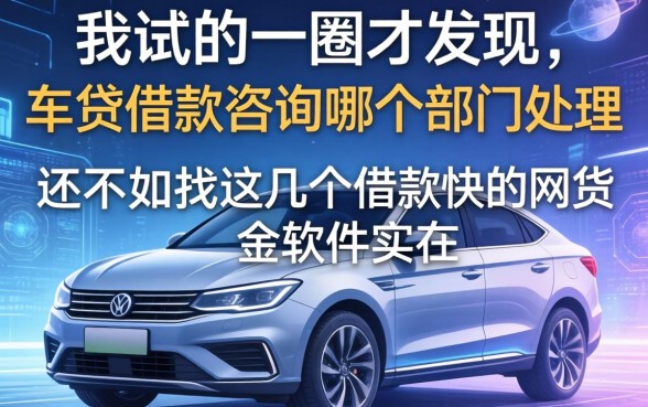 我试了一圈才发现，车贷借款咨询哪个部门处理，还不如找这几个借款快的网贷软件实在