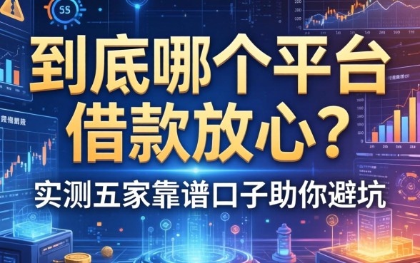 到底哪个平台借款放心？实测五家靠谱口子助你避坑