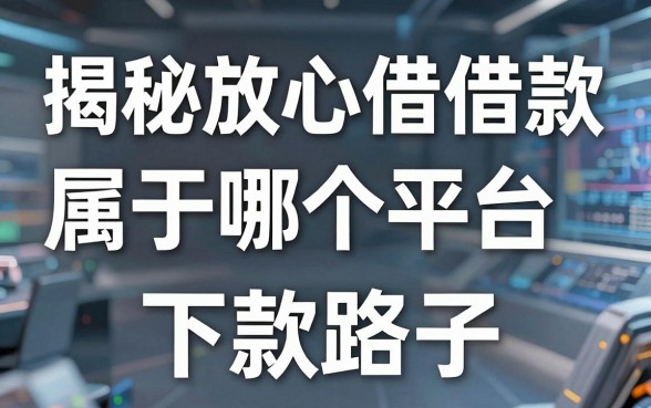 揭秘放心借借款属于哪个平台，整理了几个靠谱的下款路子