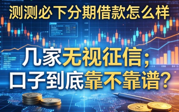 实测必下分期借款怎么样：这几家无视征信的口子到底靠不靠谱？