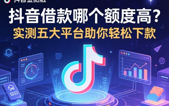 抖音上借款哪个额度高？实测五大平台助你轻松下款