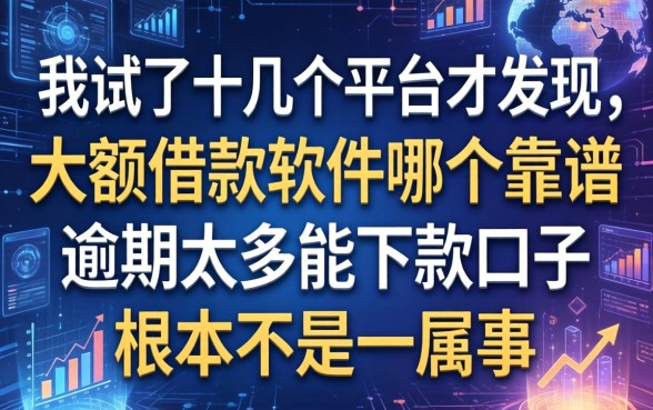 我试了十几个平台才发现，大额借款软件哪个靠谱和逾期太多能下款口子根本不是一回事