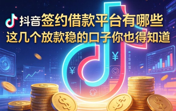 除了抖音签约借款平台有哪些，这几个放款稳的口子你也得知道