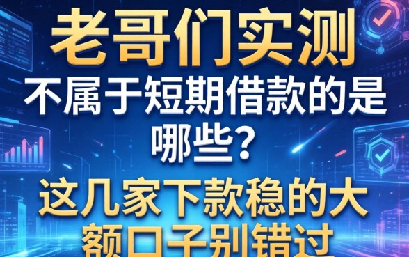老哥们实测：不属于短期借款的是哪些？这几家下款稳的大额口子别错过